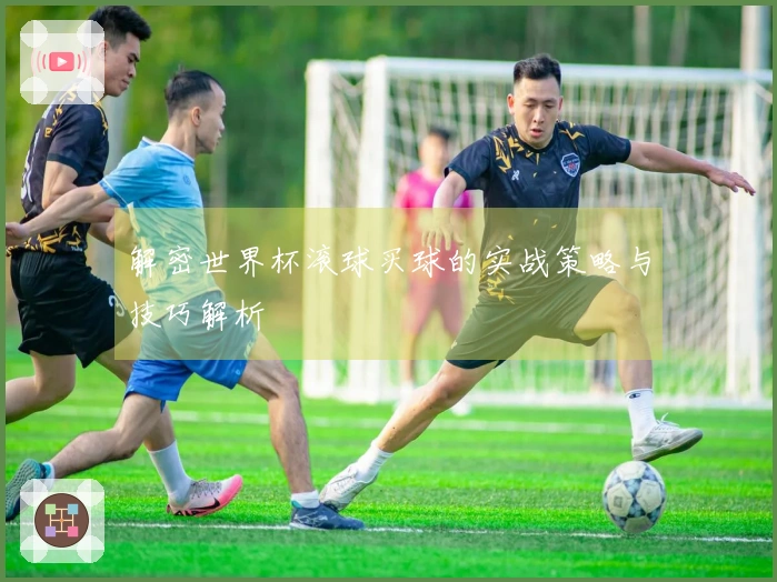 解密世界杯滚球买球的实战策略与技巧解析