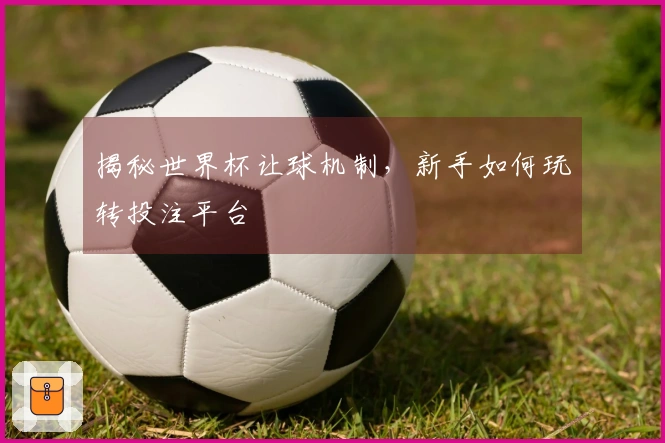 揭秘世界杯让球机制，新手如何玩转投注平台