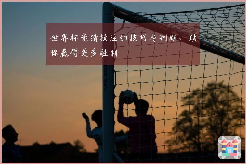 世界杯竞猜投注的技巧与判断，助你赢得更多胜利