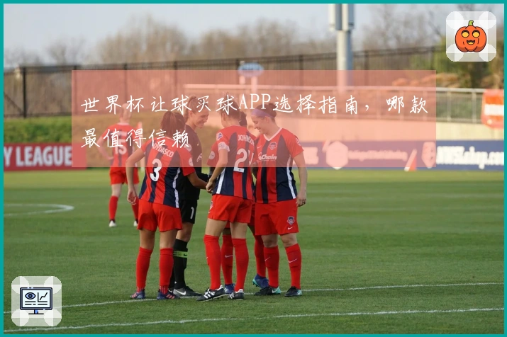 世界杯让球买球APP选择指南,哪款最值得信赖