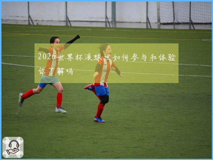 2026世界杯滚球该如何参与和体验你了解吗