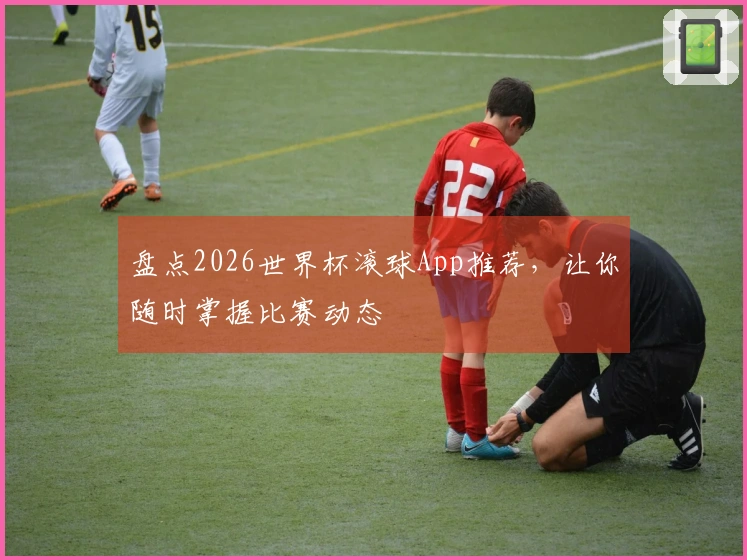 盘点2026世界杯滚球App推荐，让你随时掌握比赛动态