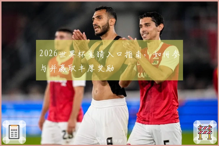 2026世界杯竞猜入口指南，如何参与并赢取丰厚奖励