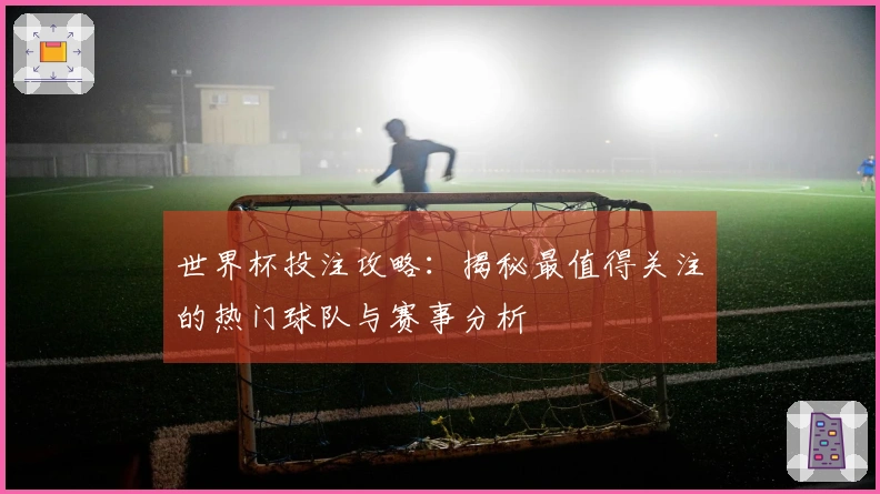 世界杯投注攻略：揭秘最值得关注的热门球队与赛事分析