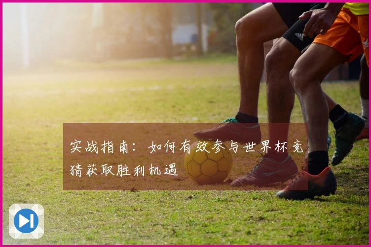 实战指南:如何有效参与世界杯竞猜获取胜利机遇
