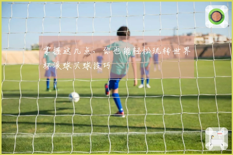 掌握这几点，你也能轻松玩转世界杯滚球买球技巧