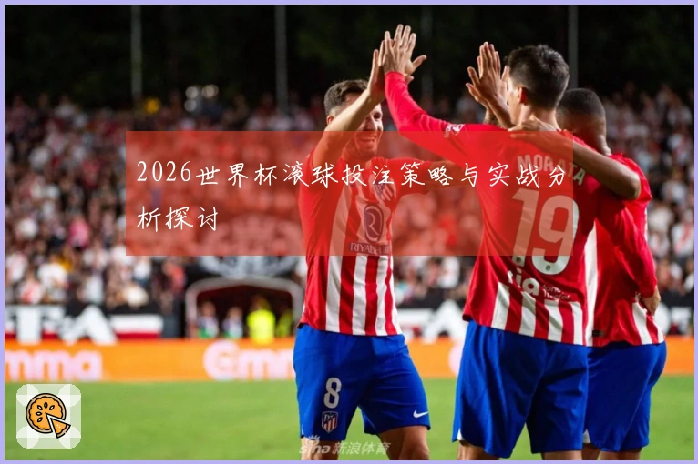 2026世界杯滚球投注策略与实战分析探讨