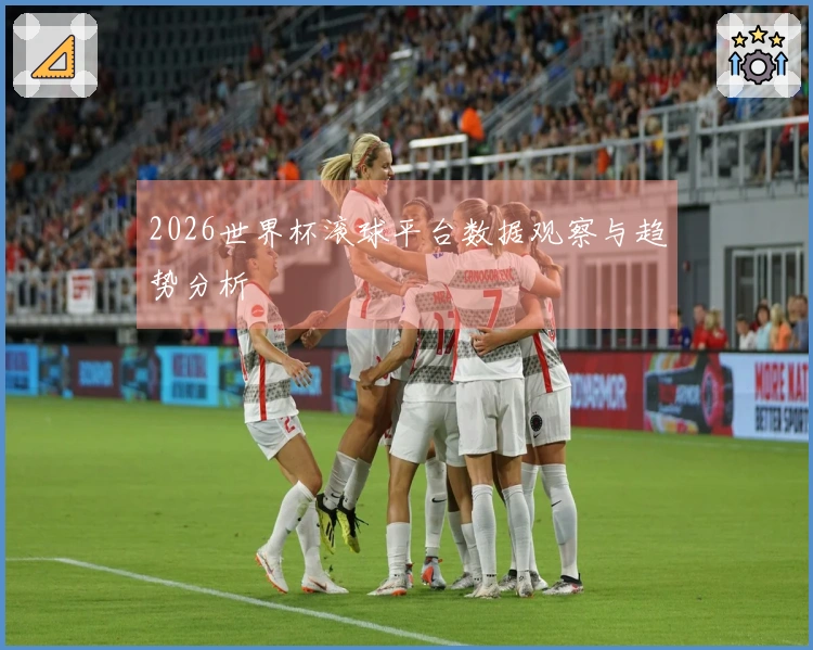 2026世界杯滚球平台数据观察与趋势分析