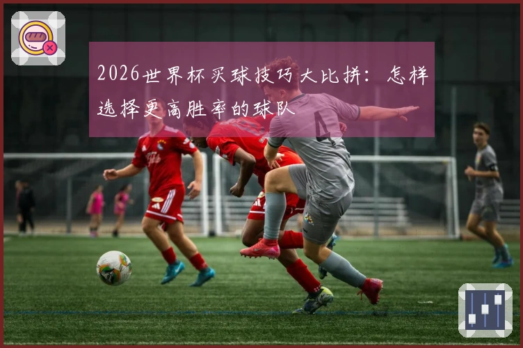2026世界杯买球技巧大比拼：怎样选择更高胜率的球队
