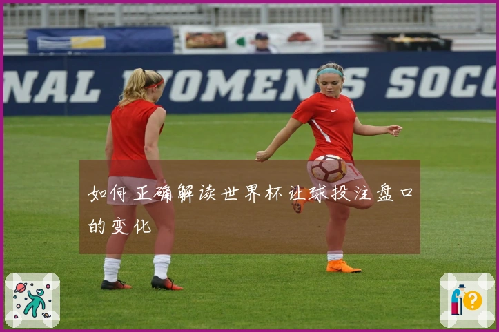 如何正确解读世界杯让球投注盘口的变化