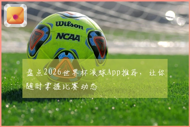 盘点2026世界杯滚球App推荐，让你随时掌握比赛动态
