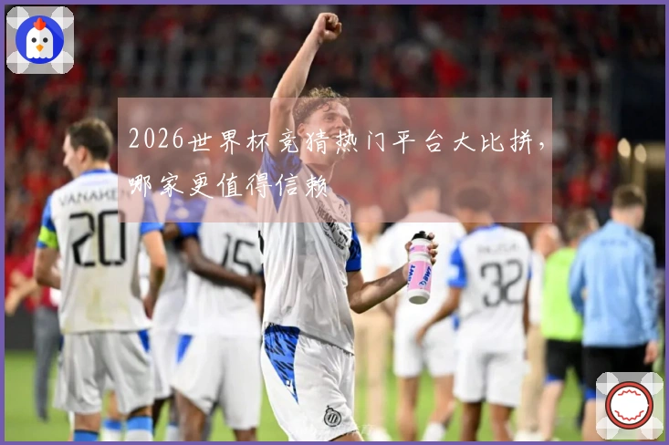 2026世界杯竞猜热门平台大比拼，哪家更值得信赖