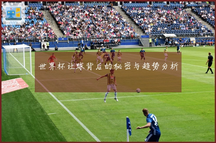 世界杯让球背后的秘密与趋势分析
