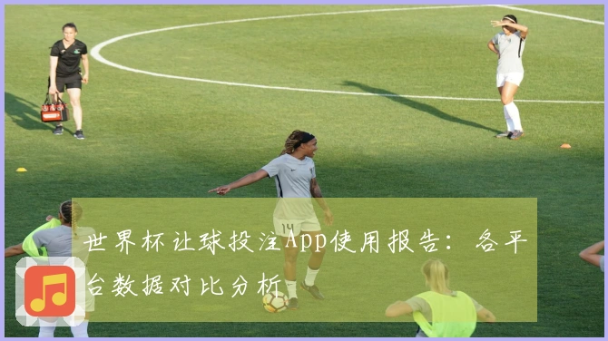 世界杯让球投注App使用报告：各平台数据对比分析