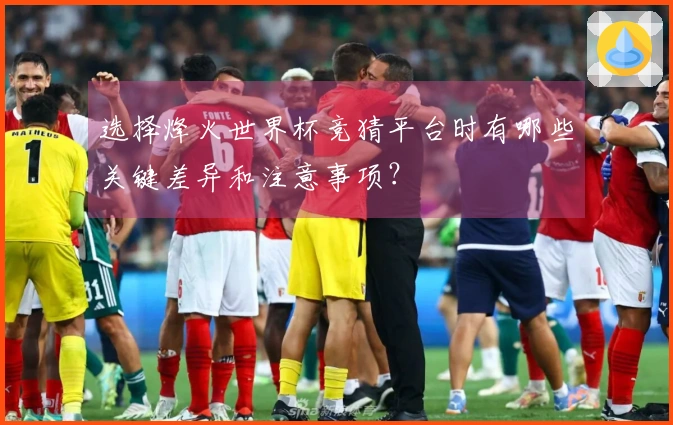 选择烽火世界杯竞猜平台时有哪些关键差异和注意事项？