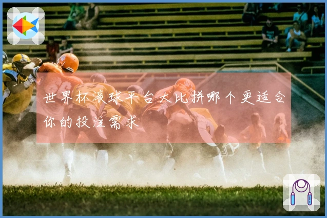 世界杯滚球平台大比拼哪个更适合你的投注需求