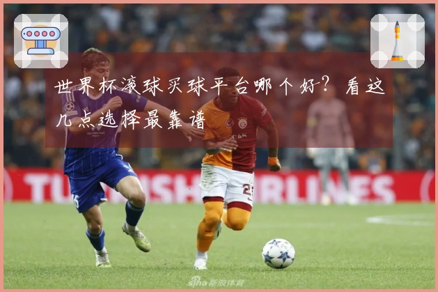 世界杯滚球买球平台哪个好？看这几点选择最靠谱