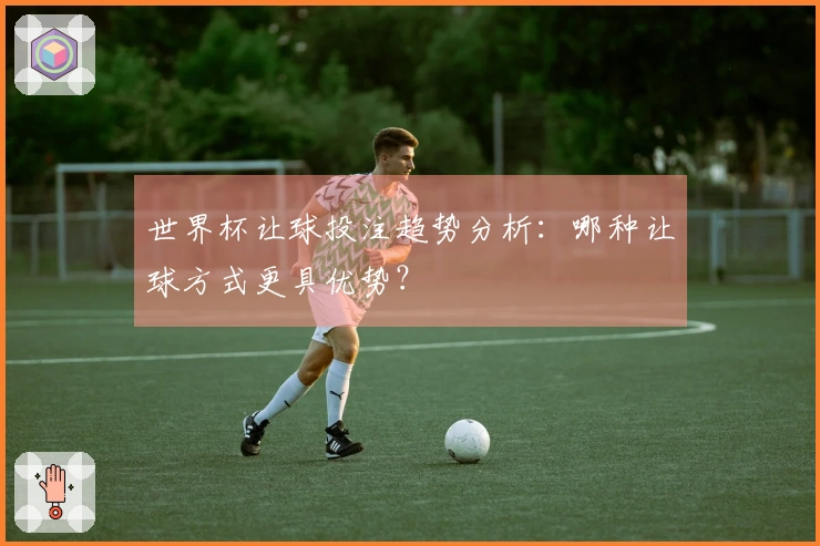 世界杯让球投注趋势分析：哪种让球方式更具优势？