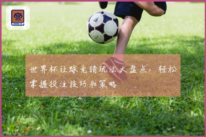 世界杯让球竞猜玩法大盘点,轻松掌握投注技巧和策略