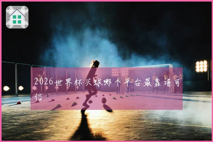 2026世界杯买球哪个平台最靠谱可信