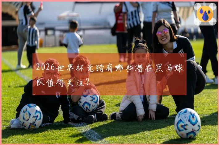 2026世界杯竞猜有哪些潜在黑马球队值得关注？