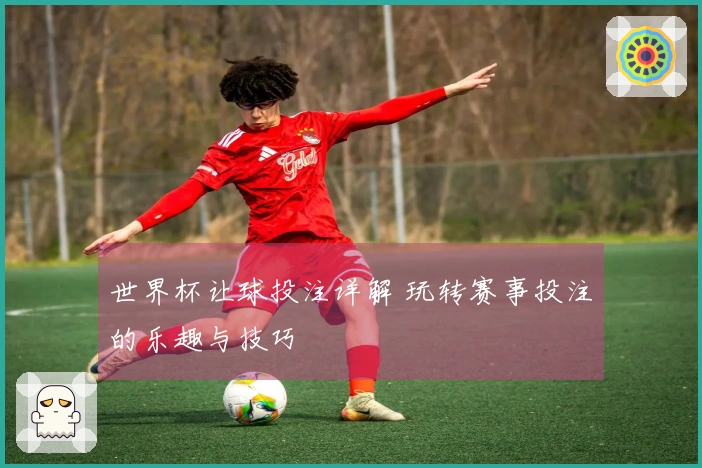 世界杯让球投注详解 玩转赛事投注的乐趣与技巧