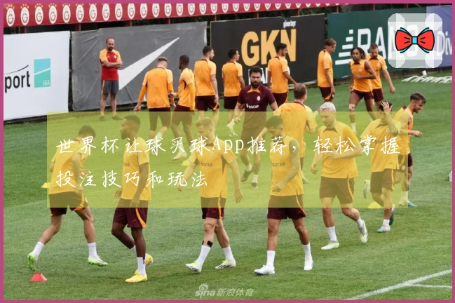 世界杯让球买球App推荐，轻松掌握投注技巧和玩法