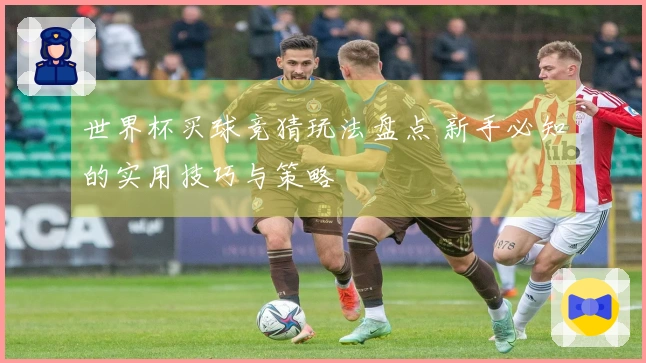 世界杯买球竞猜玩法盘点 新手必知的实用技巧与策略