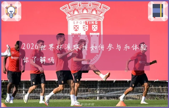 2026世界杯滚球该如何参与和体验你了解吗