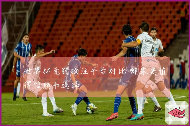 世界杯竞猜投注平台对比 哪家更值得信赖和选择