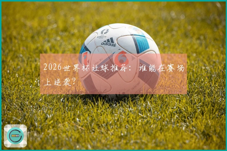 2026世界杯让球推荐：谁能在赛场上逆袭？