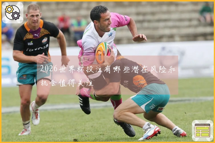 2026世界杯投注有哪些潜在风险和机会值得关注