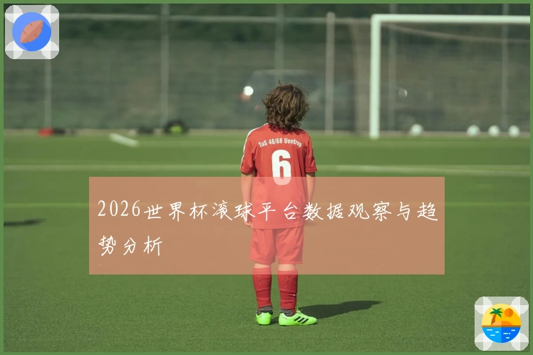 2026世界杯滚球平台数据观察与趋势分析