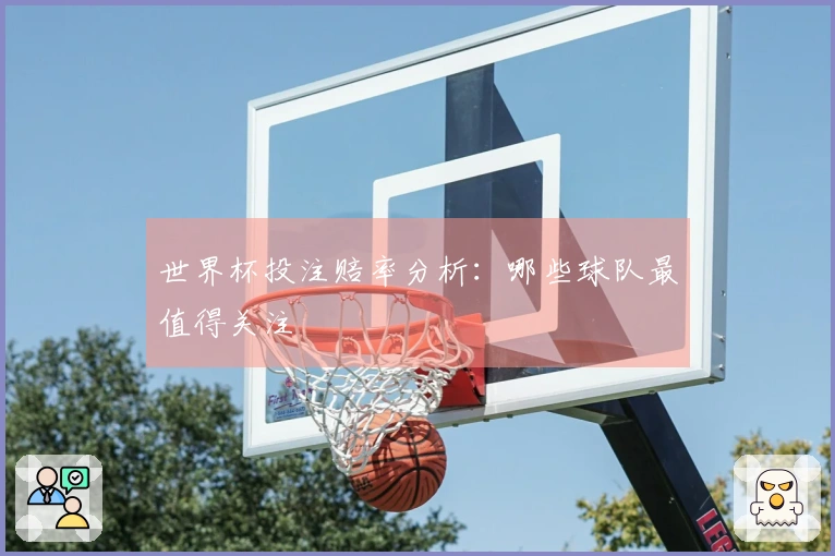 世界杯投注赔率分析：哪些球队最值得关注