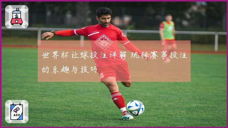 世界杯让球投注详解 玩转赛事投注的乐趣与技巧