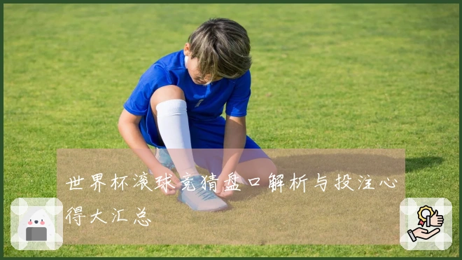 世界杯滚球竞猜盘口解析与投注心得大汇总
