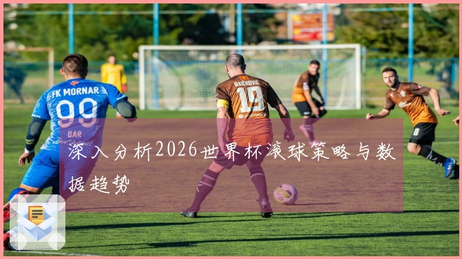 深入分析2026世界杯滚球策略与数据趋势