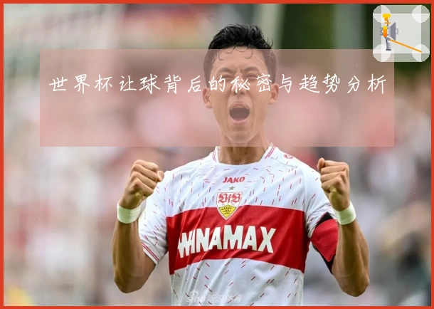 世界杯让球背后的秘密与趋势分析