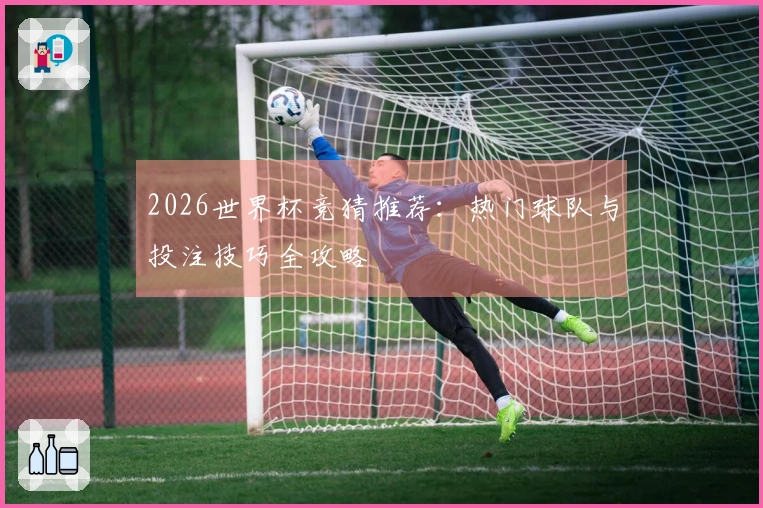 2026世界杯竞猜推荐：热门球队与投注技巧全攻略