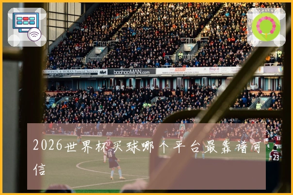 2026世界杯买球哪个平台最靠谱可信