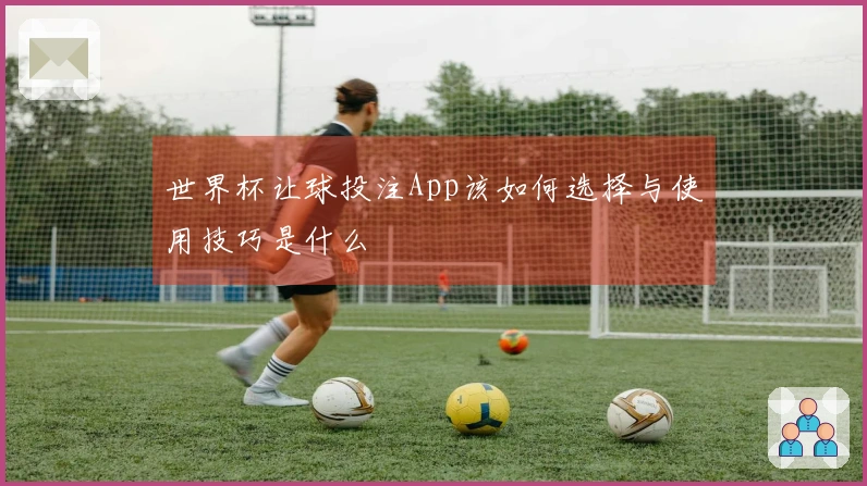 世界杯让球投注App该如何选择与使用技巧是什么