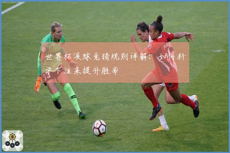 世界杯滚球竞猜规则详解：如何科学下注来提升胜率