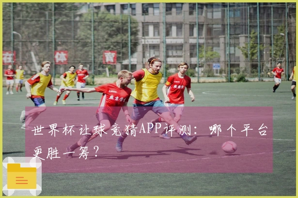 世界杯让球竞猜APP评测：哪个平台更胜一筹？