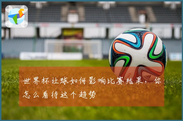 世界杯让球如何影响比赛结果，你怎么看待这个趋势