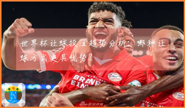 世界杯让球投注趋势分析：哪种让球方式更具优势？