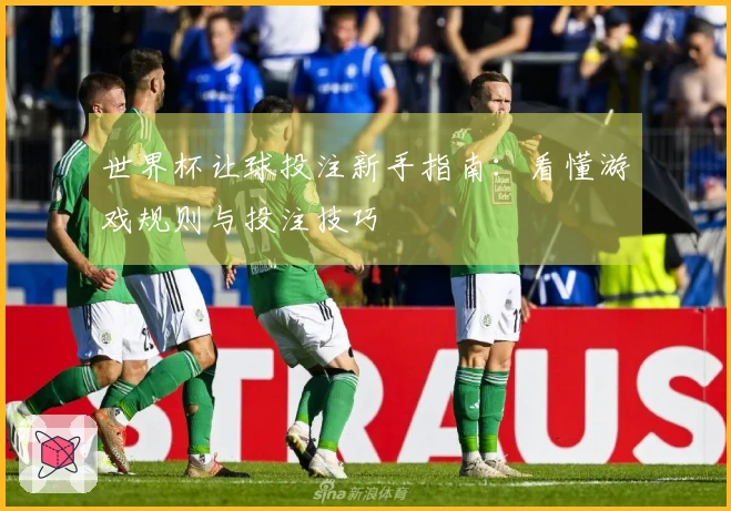 世界杯让球投注新手指南：看懂游戏规则与投注技巧