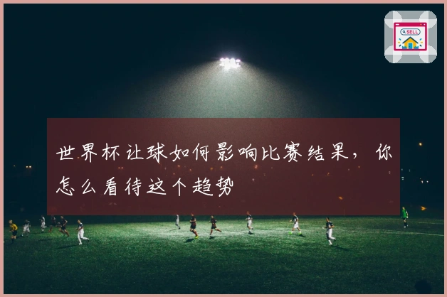 世界杯让球如何影响比赛结果，你怎么看待这个趋势