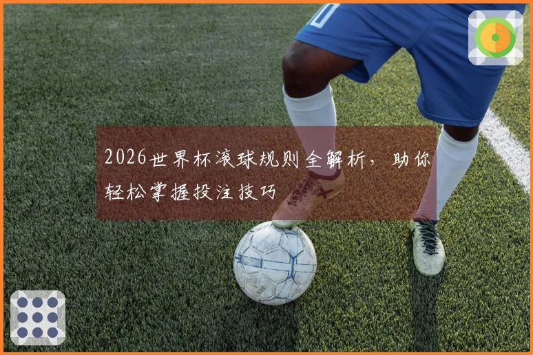 2026世界杯滚球规则全解析，助你轻松掌握投注技巧