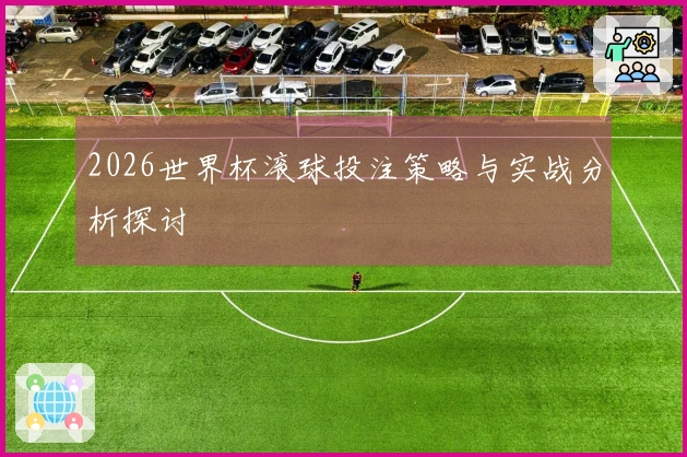 2026世界杯滚球投注策略与实战分析探讨