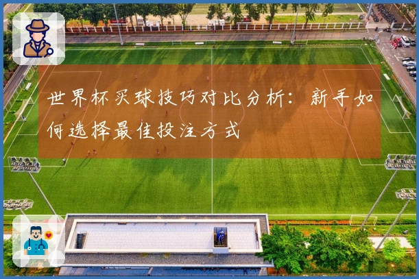 世界杯买球技巧对比分析：新手如何选择最佳投注方式